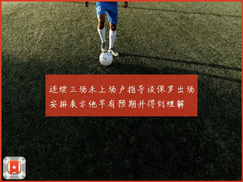 连续三场未上场卢指导谈保罗出场安排表示他早有预期并得到理解