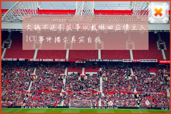欠钱不还引发争议戴琳回应债主入ICU事件揭示真实自我
