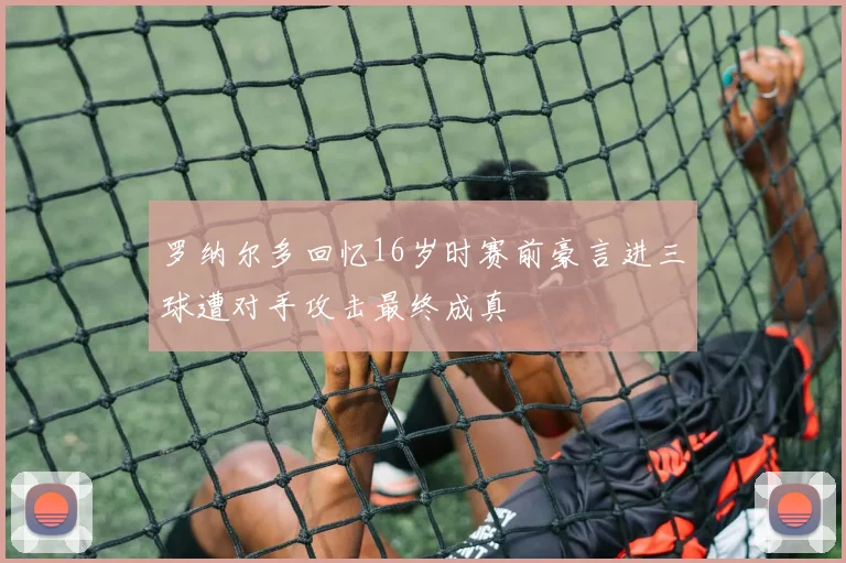 罗纳尔多回忆16岁时赛前豪言进三球遭对手攻击最终成真