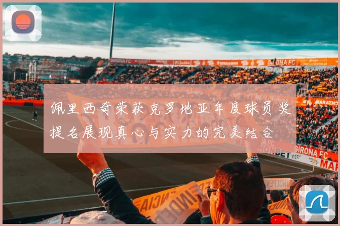 佩里西奇荣获克罗地亚年度球员奖提名展现真心与实力的完美结合