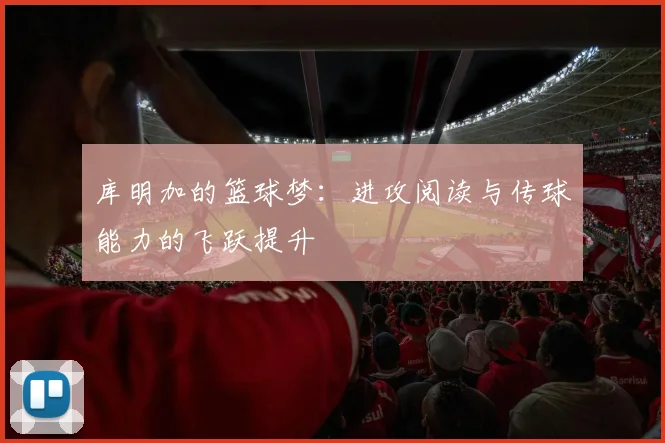 库明加的篮球梦:进攻阅读与传球能力的飞跃提升
