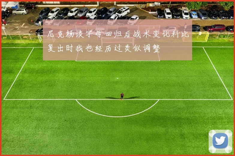 尼克杨谈字母回归后战术变化科比复出时我也经历过类似调整