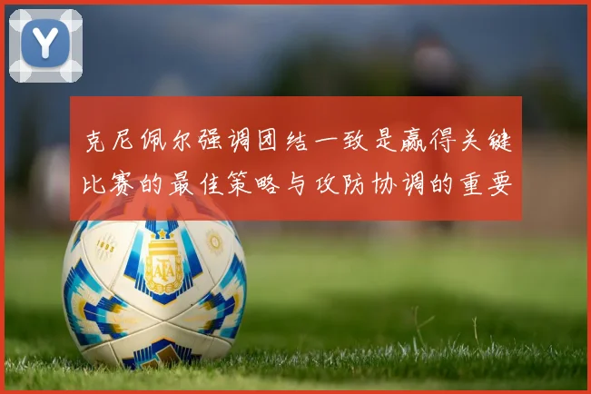 克尼佩尔强调团结一致是赢得关键比赛的最佳策略与攻防协调的重要性