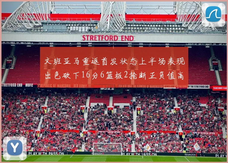 文班亚马重返首发状态上半场表现出色砍下16分6篮板2抢断正负值高达21