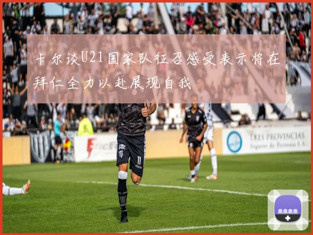 卡尔谈U21国家队征召感受表示将在拜仁全力以赴展现自我