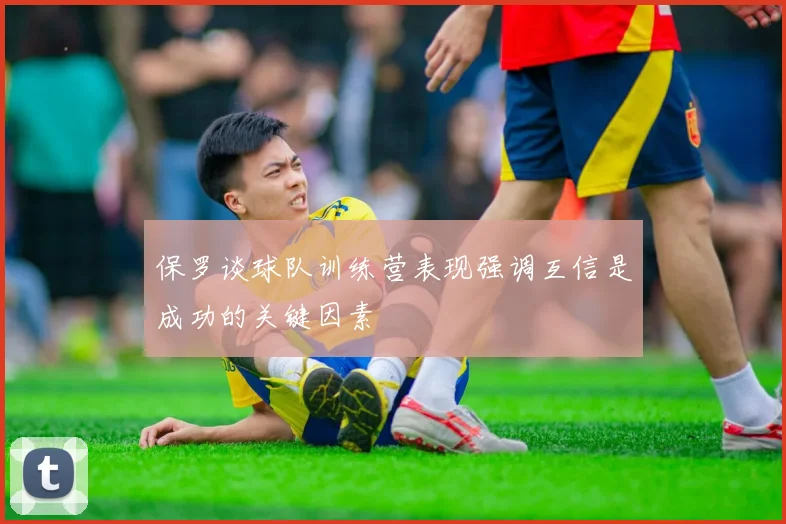 保罗谈球队训练营表现强调互信是成功的关键因素