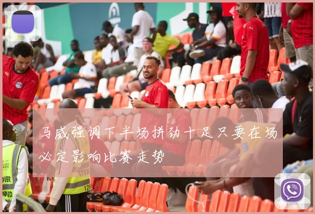 马威强调下半场拼劲十足只要在场必定影响比赛走势