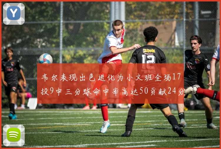 韦尔表现出色进化为小文班全场17投9中三分球命中率高达50贡献24分10篮板