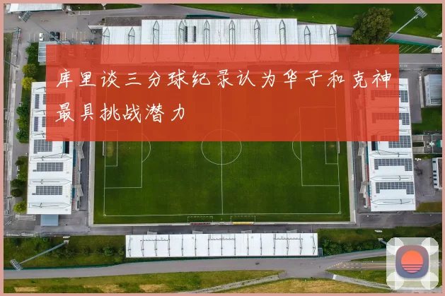 库里谈三分球纪录认为华子和克神最具挑战潜力