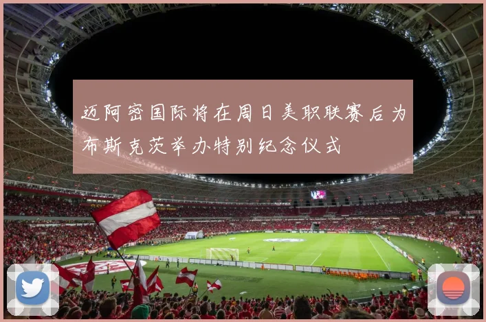 迈阿密国际将在周日美职联赛后为布斯克茨举办特别纪念仪式