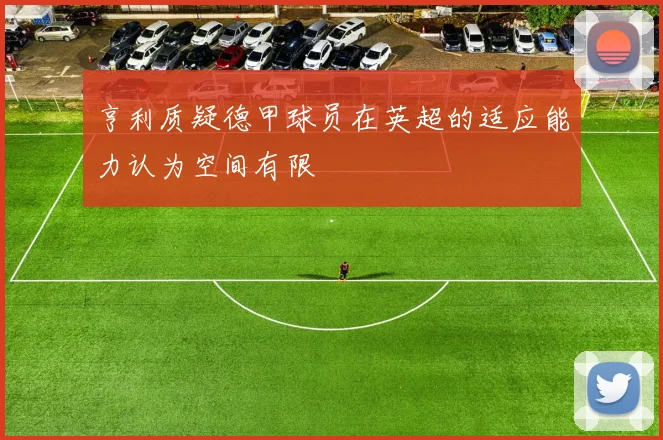 亨利质疑德甲球员在英超的适应能力认为空间有限