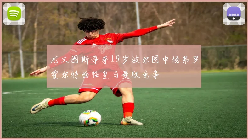 尤文图斯争夺19岁波尔图中场弗罗霍尔特面临皇马曼联竞争