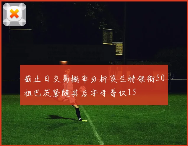 截止日交易概率分析莫兰特领衔50祖巴茨紧随其后字母哥仅15