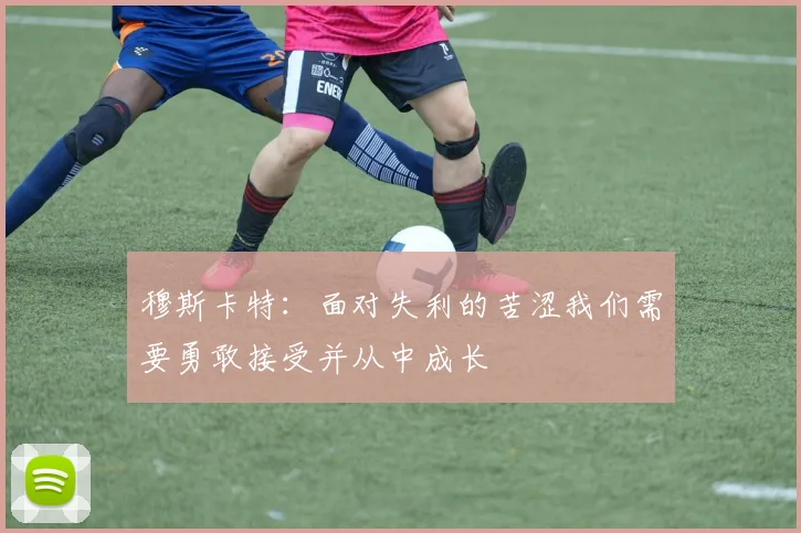 穆斯卡特：面对失利的苦涩我们需要勇敢接受并从中成长