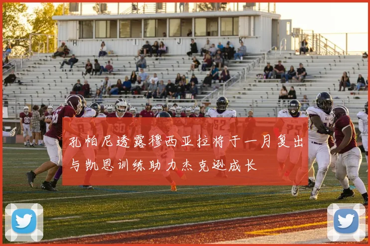 孔帕尼透露穆西亚拉将于一月复出与凯恩训练助力杰克逊成长