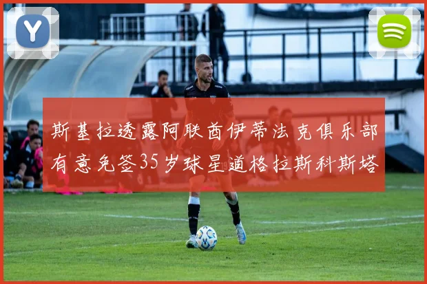 斯基拉透露阿联酋伊蒂法克俱乐部有意免签35岁球星道格拉斯科斯塔