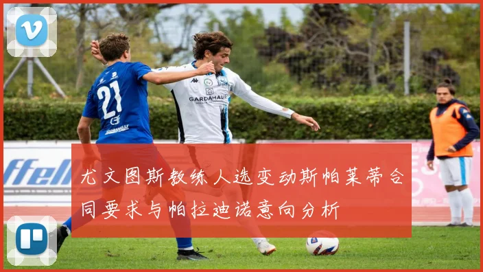 尤文图斯教练人选变动斯帕莱蒂合同要求与帕拉迪诺意向分析
