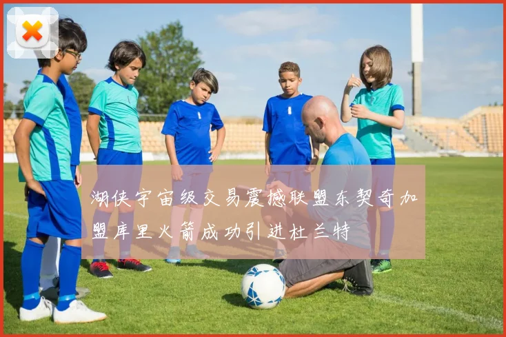湖侠宇宙级交易震撼联盟东契奇加盟库里火箭成功引进杜兰特