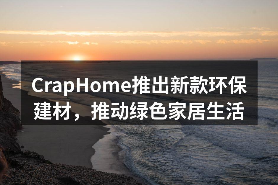 CrapHome推出新款环保建材，推动绿色家居生活