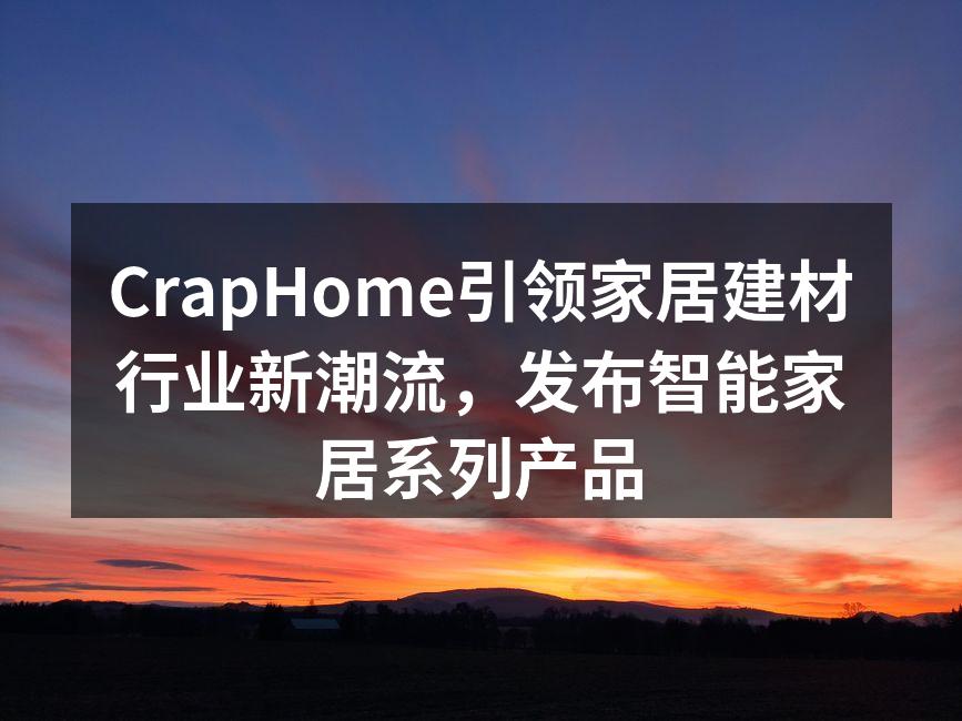 CrapHome引领家居建材行业新潮流，发布智能家居系列产品