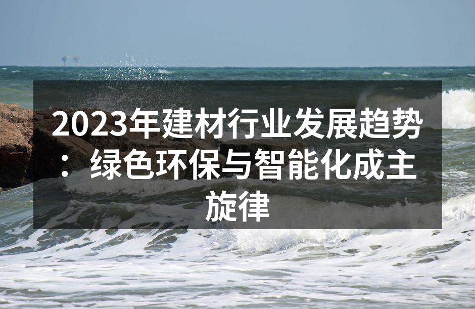 2023年建材行业发展趋势：绿色环保与智能化成主旋律