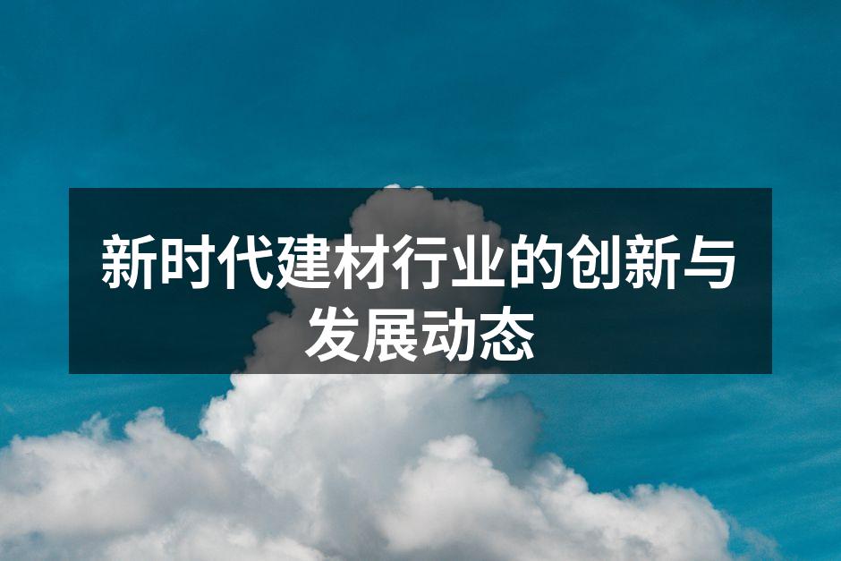 新时代建材行业的创新与发展动态