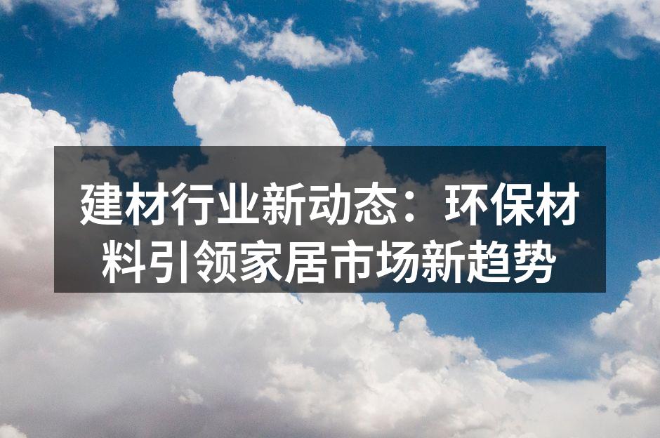 建材行业新动态：环保材料引领家居市场新趋势